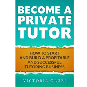 Become A Private Tutor : How To Start And Build A Successful Tutoring Business