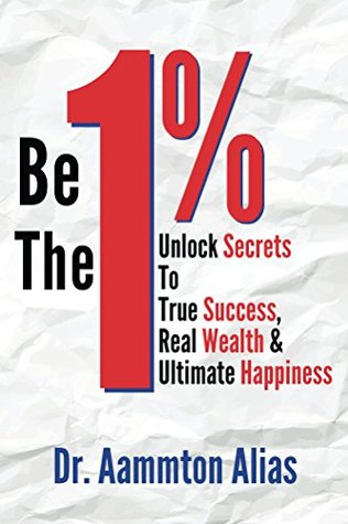 Be the 1% : Unlock Secrets to True Success, Real Wealth & Ultimate Happiness