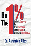 Be the 1% : Unlock Secrets to True Success, Real Wealth & Ultimate Happiness