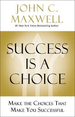Success Is a Choice: Make the Choices that Make You Successful