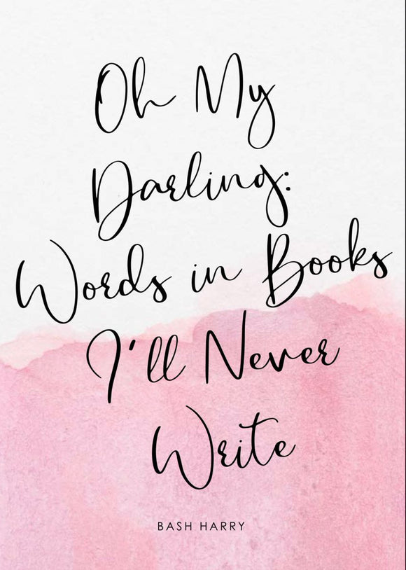 Oh My Darling: Words in Books I'll Never Write By Bash Harry